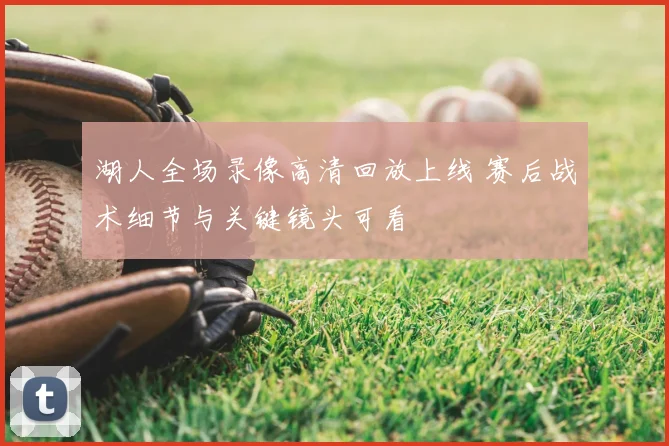 湖人全场录像高清回放上线 赛后战术细节与关键镜头可看