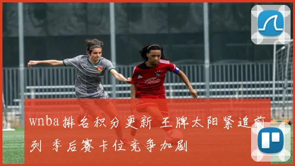 wnba排名积分更新 王牌太阳紧追前列 季后赛卡位竞争加剧