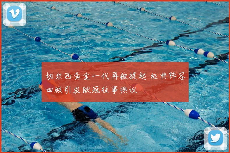 切尔西黄金一代再被提起 经典阵容回顾引发欧冠往事热议