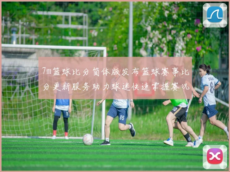 7m篮球比分简体版发布篮球赛事比分更新服务助力球迷快速掌握赛况