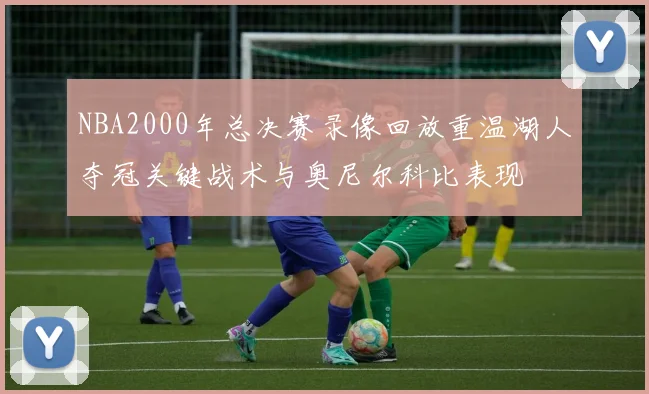 NBA2000年总决赛录像回放重温湖人夺冠关键战术与奥尼尔科比表现