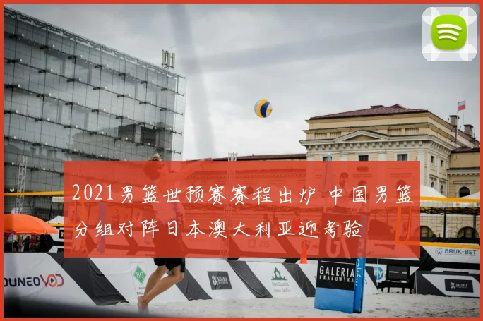 2021男篮世预赛赛程出炉 中国男篮分组对阵日本澳大利亚迎考验