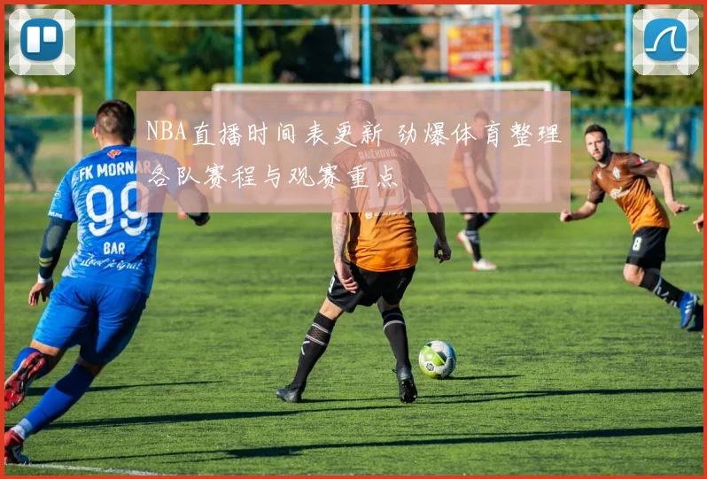 NBA直播时间表更新 劲爆体育整理各队赛程与观赛重点