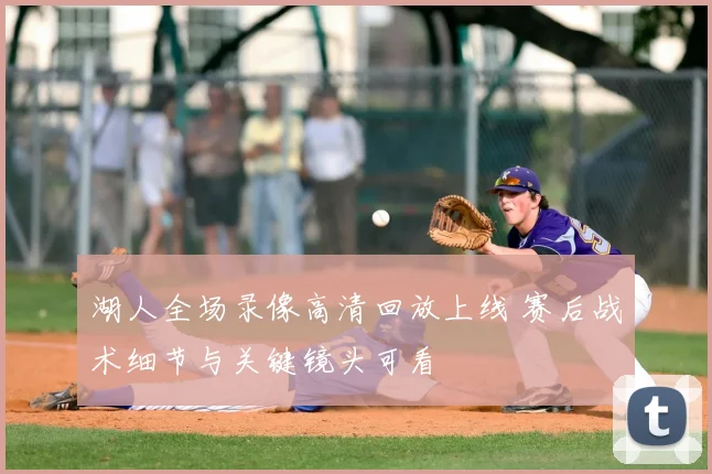 湖人全场录像高清回放上线 赛后战术细节与关键镜头可看