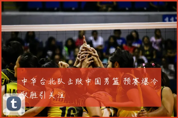 中华台北队击败中国男篮 预赛爆冷取胜引关注