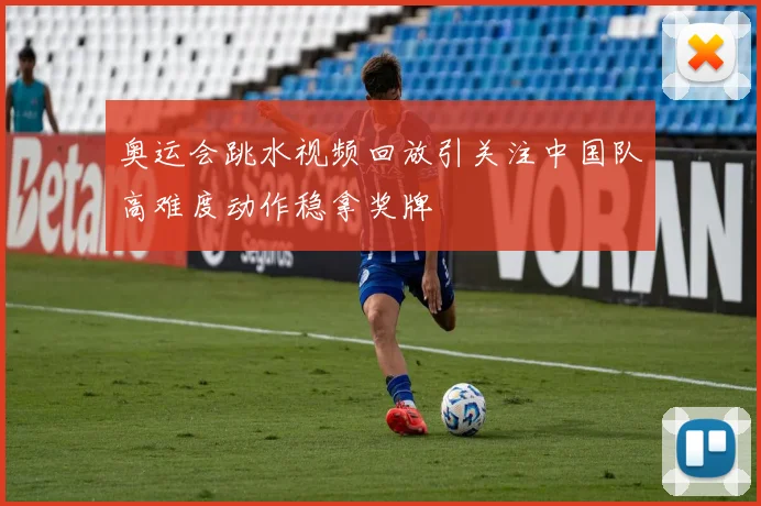 奥运会跳水视频回放引关注中国队高难度动作稳拿奖牌