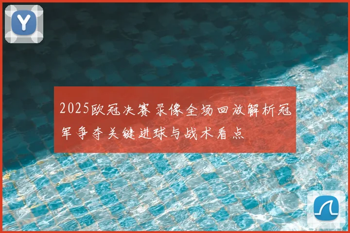 2025欧冠决赛录像全场回放解析冠军争夺关键进球与战术看点
