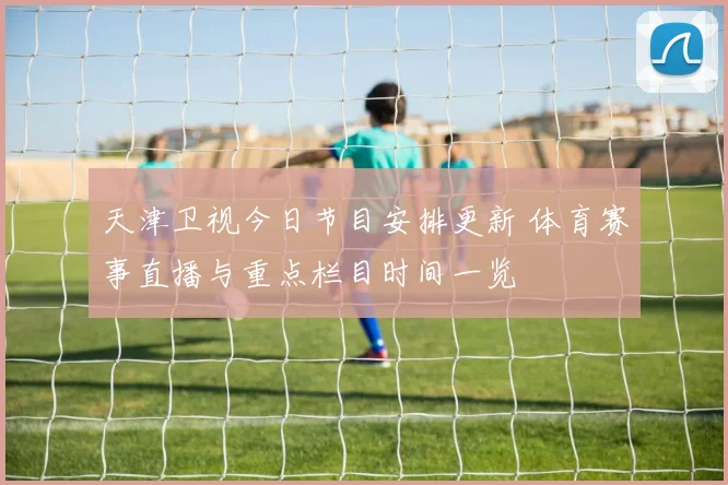 天津卫视今日节目安排更新 体育赛事直播与重点栏目时间一览