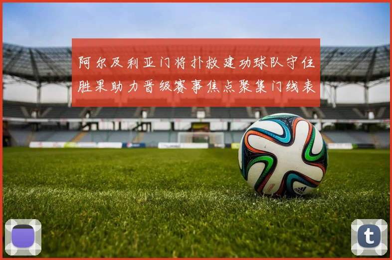 阿尔及利亚门将扑救建功球队守住胜果助力晋级赛事焦点聚集门线表现