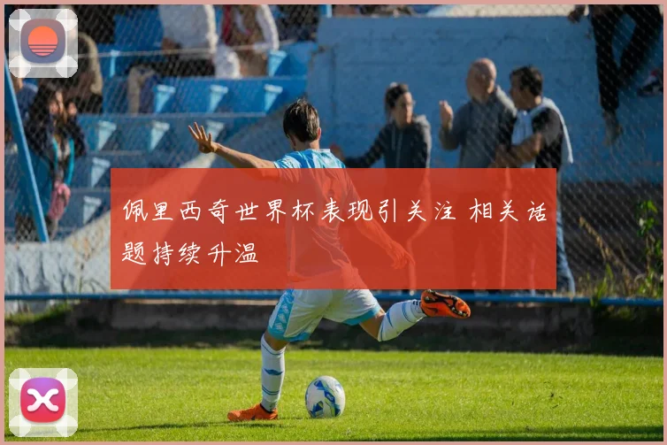 佩里西奇世界杯表现引关注 相关话题持续升温