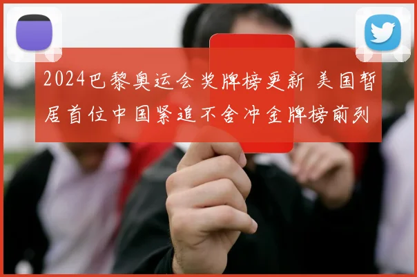2024巴黎奥运会奖牌榜更新 美国暂居首位中国紧追不舍冲金牌榜前列
