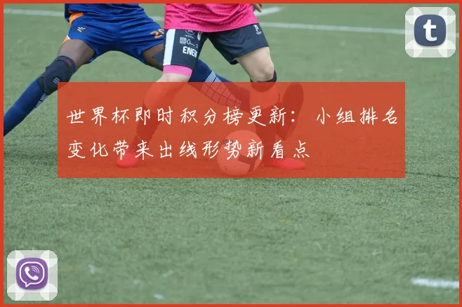 世界杯即时积分榜更新：小组排名变化带来出线形势新看点