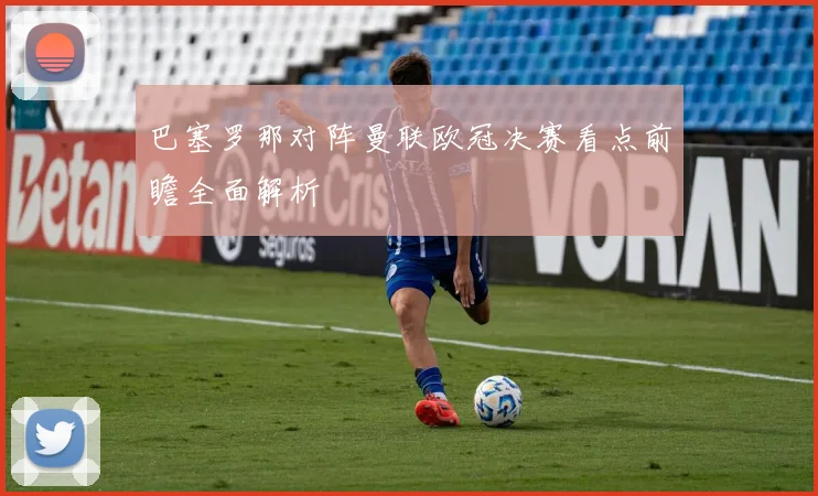 巴塞罗那对阵曼联欧冠决赛看点前瞻全面解析