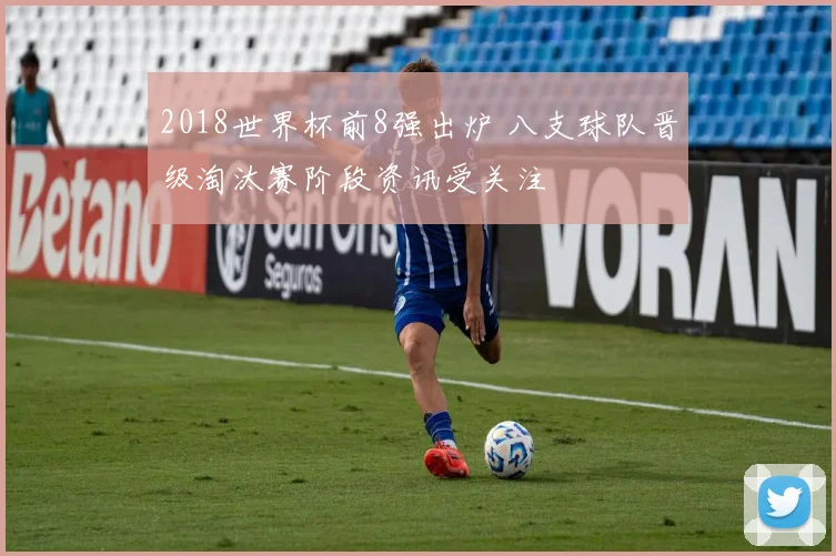 2018世界杯前8强出炉 八支球队晋级淘汰赛阶段资讯受关注