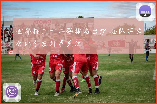 世界杯三十二强排名出炉 各队实力对比引发外界关注