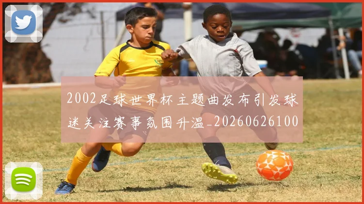 2002足球世界杯主题曲发布引发球迷关注赛事氛围升温_20260626100301