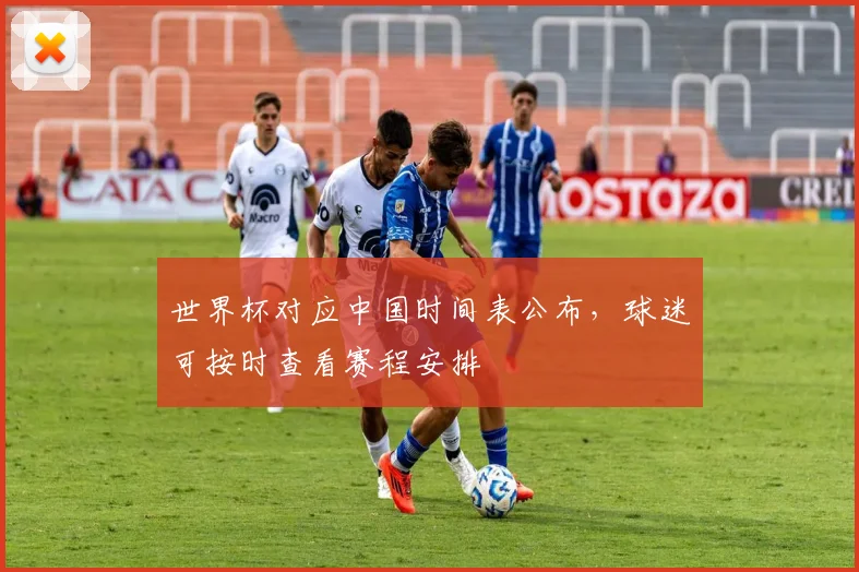 世界杯对应中国时间表公布，球迷可按时查看赛程安排