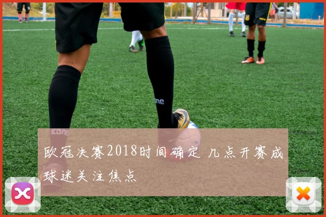 欧冠决赛2018时间确定 几点开赛成球迷关注焦点