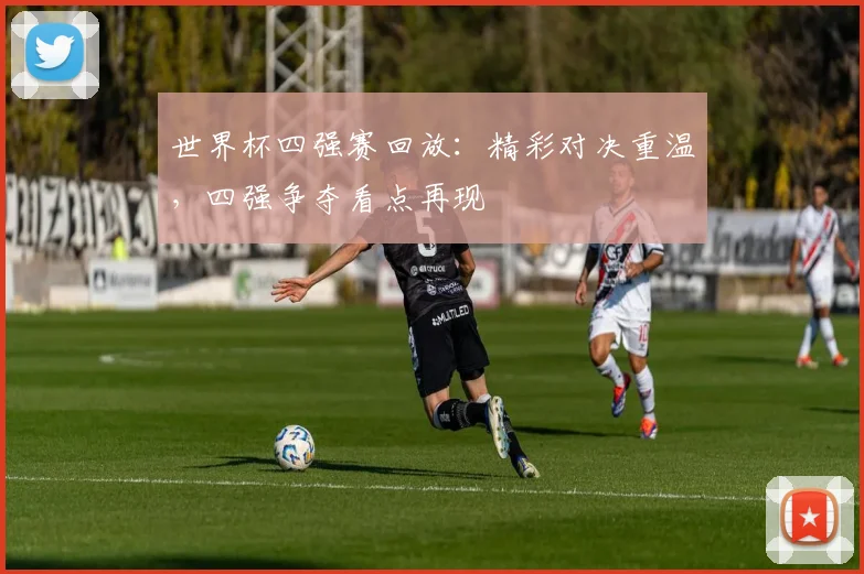 世界杯四强赛回放：精彩对决重温，四强争夺看点再现