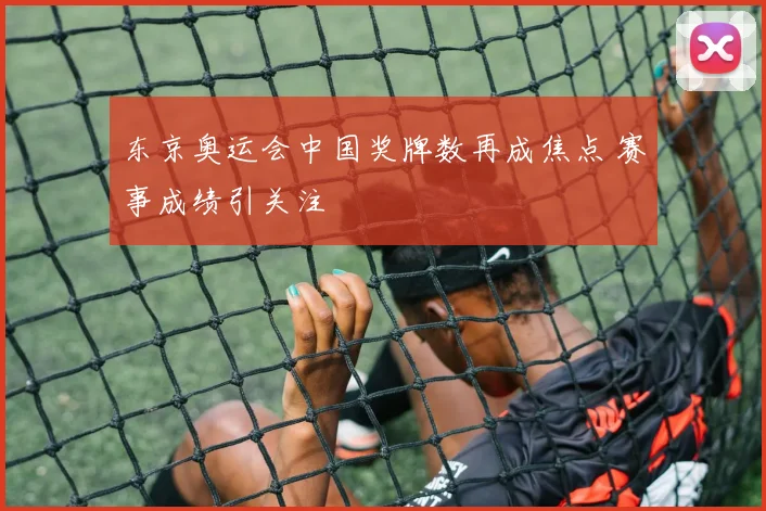东京奥运会中国奖牌数再成焦点 赛事成绩引关注
