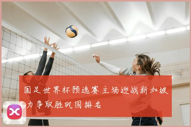 国足世界杯预选赛主场迎战新加坡 力争取胜巩固排名