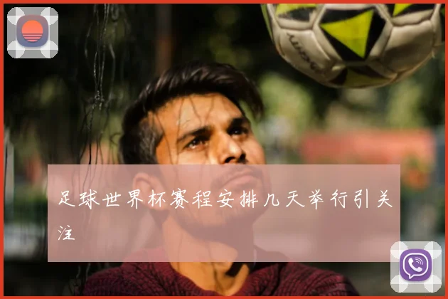足球世界杯赛程安排几天举行引关注