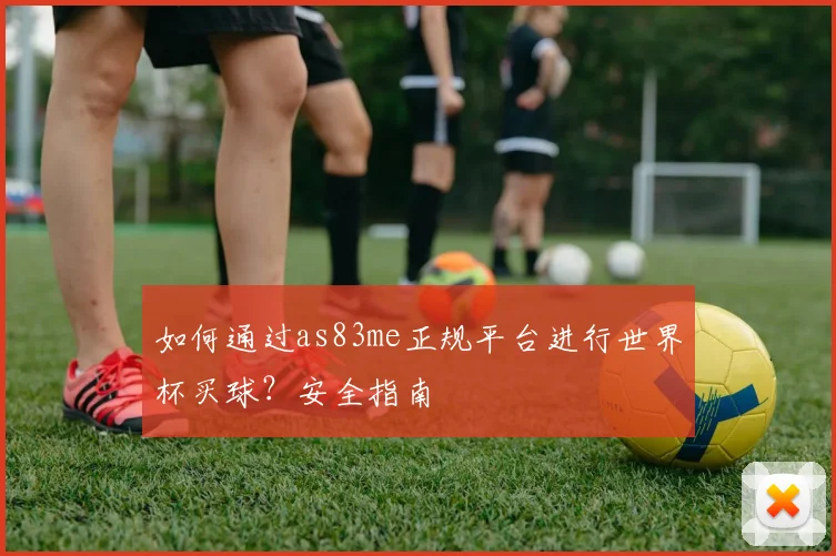 如何通过as83me正规平台进行世界杯买球?安全指南