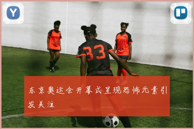 东京奥运会开幕式呈现恐怖元素引发关注