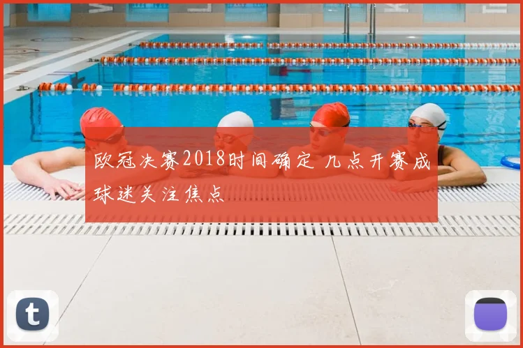 欧冠决赛2018时间确定 几点开赛成球迷关注焦点