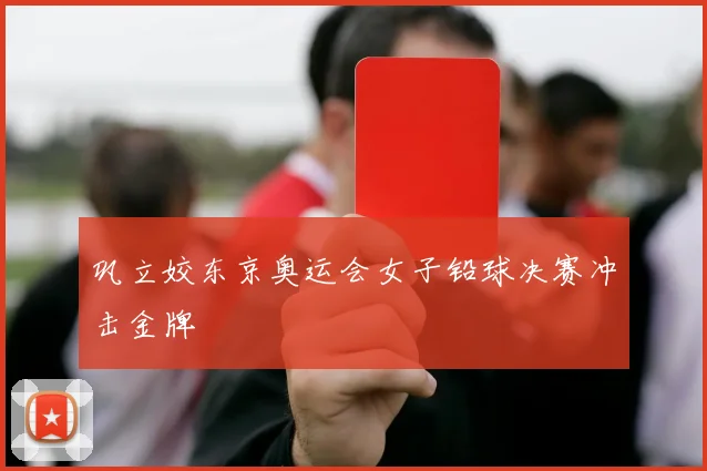 巩立姣东京奥运会女子铅球决赛冲击金牌