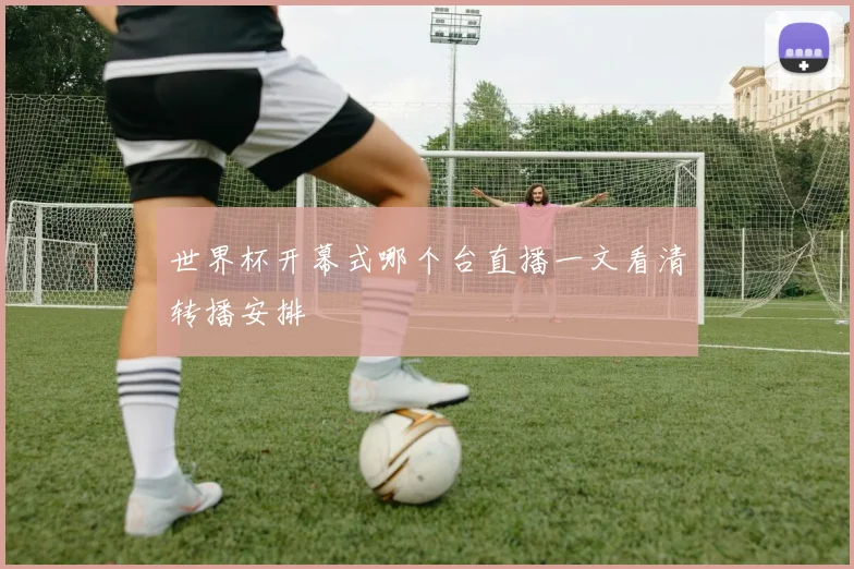 世界杯开幕式哪个台直播一文看清转播安排