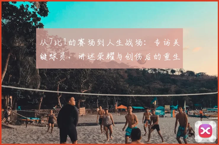 从7比1的赛场到人生战场:专访关键球员,讲述荣耀与创伤后的重生