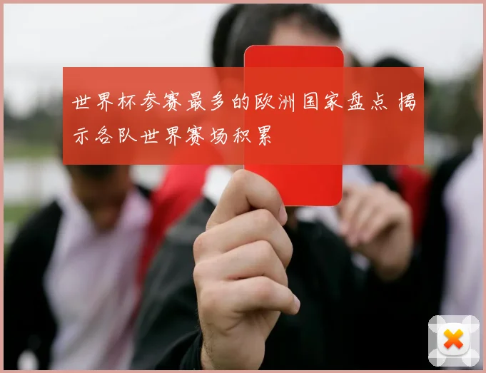 世界杯参赛最多的欧洲国家盘点 揭示各队世界赛场积累