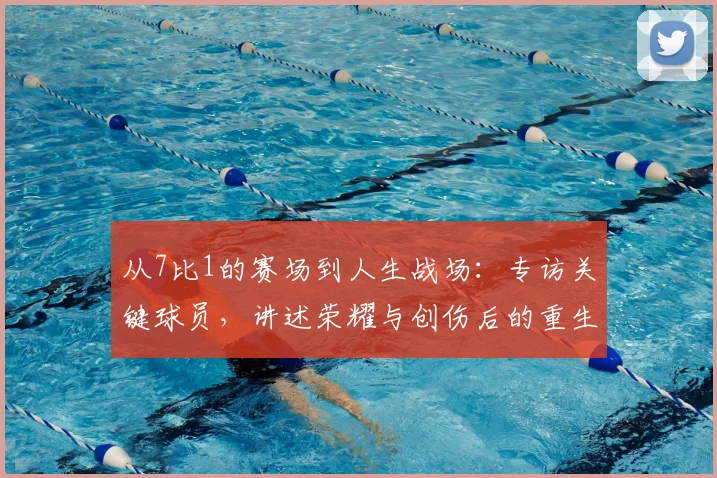 从7比1的赛场到人生战场：专访关键球员，讲述荣耀与创伤后的重生