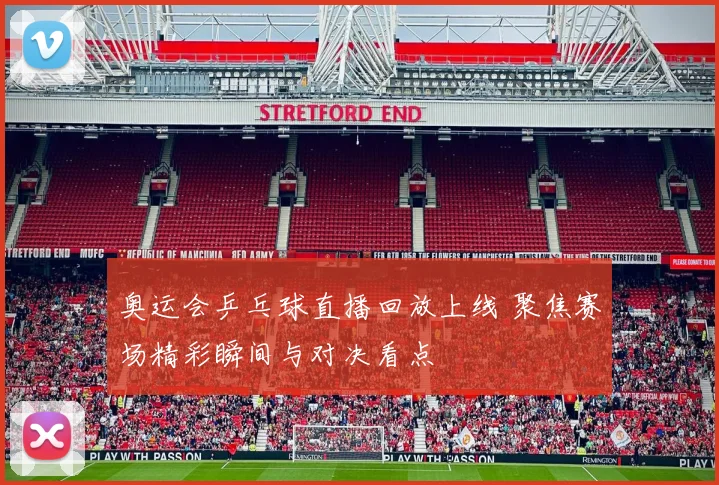 奥运会乒乓球直播回放上线 聚焦赛场精彩瞬间与对决看点